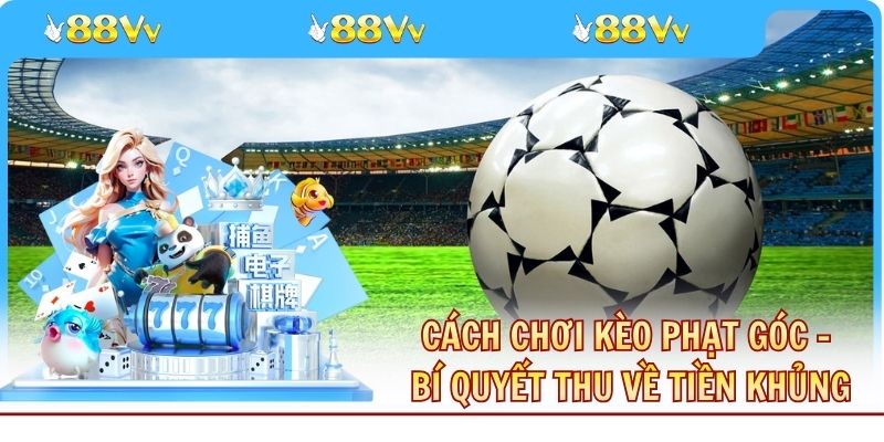 Cách Chơi Kèo Phạt Góc - Bí Quyết Thu Về Tiền Khủng